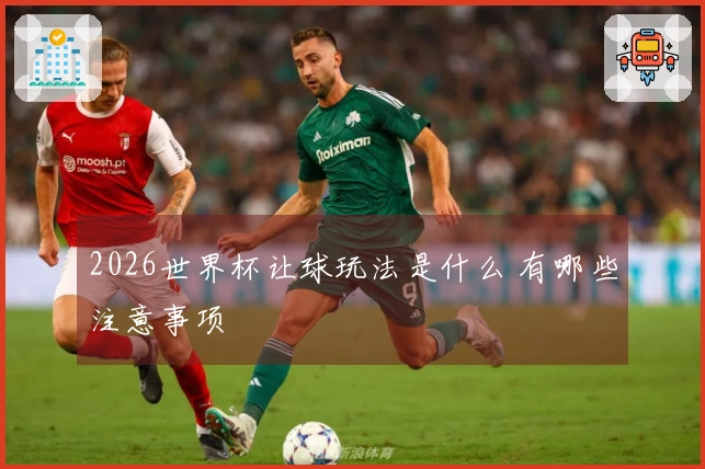 2026世界杯让球玩法是什么 有哪些注意事项