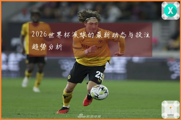 2026世界杯滚球的最新动态与投注趋势分析