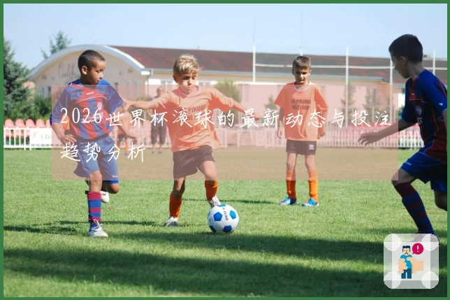 2026世界杯滚球的最新动态与投注趋势分析