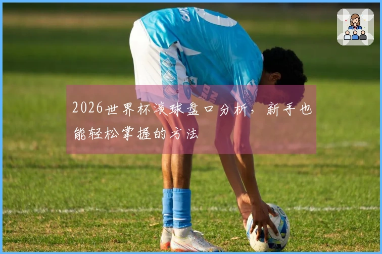 2026世界杯滚球盘口分析，新手也能轻松掌握的方法