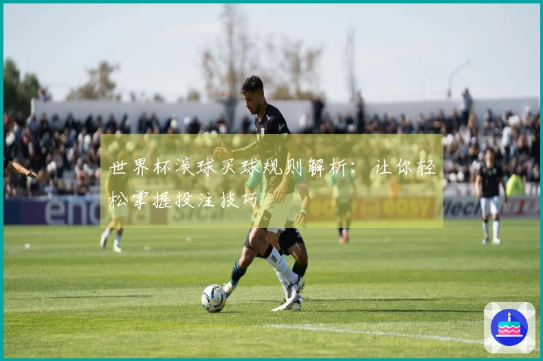 世界杯滚球买球规则解析：让你轻松掌握投注技巧