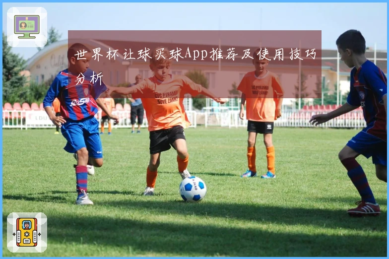 世界杯让球买球App推荐及使用技巧分析