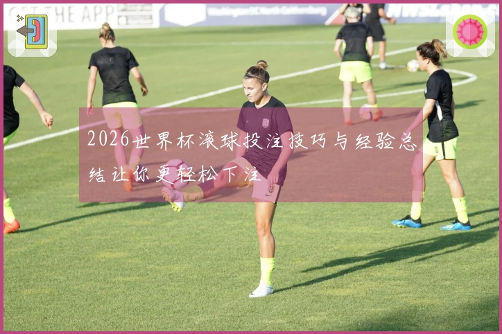 2026世界杯滚球投注技巧与经验总结让你更轻松下注