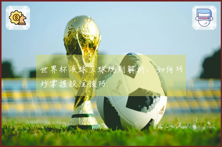 世界杯滚球买球规则解析，如何巧妙掌握投注技巧