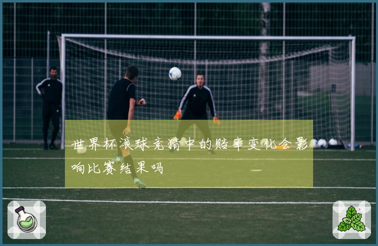 世界杯滚球竞猜中的赔率变化会影响比赛结果吗