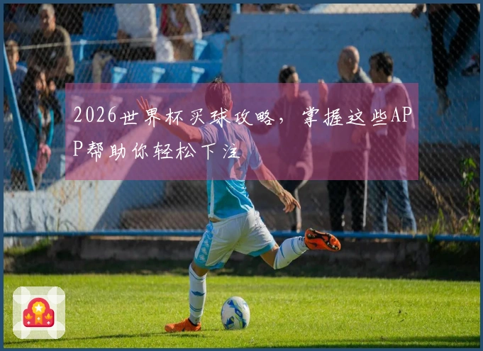 2026世界杯买球攻略，掌握这些APP帮助你轻松下注