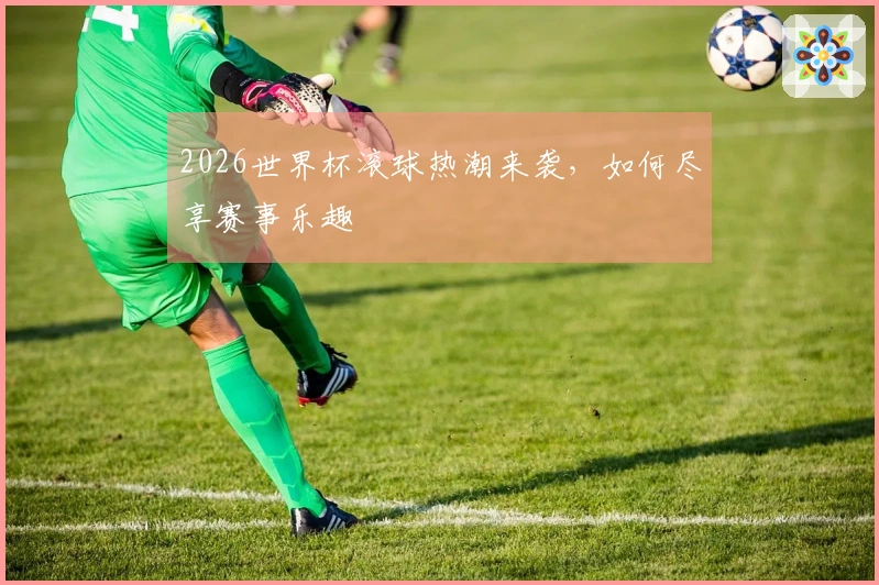 2026世界杯滚球热潮来袭，如何尽享赛事乐趣