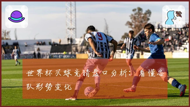 世界杯买球竞猜盘口分析：看懂各队形势变化