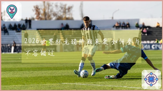 2026世界杯竞猜热潮来袭 如何参与不容错过