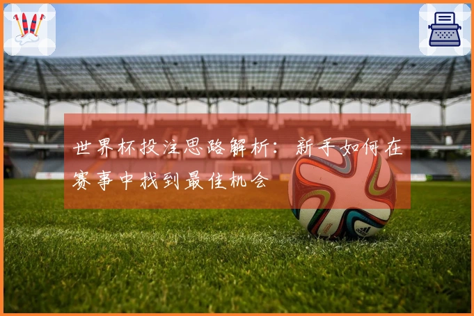 世界杯投注思路解析：新手如何在赛事中找到最佳机会