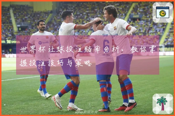 世界杯让球投注赔率分析，教你掌握投注技巧与策略