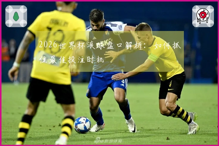 2026世界杯滚球盘口解析：如何抓住最佳投注时机