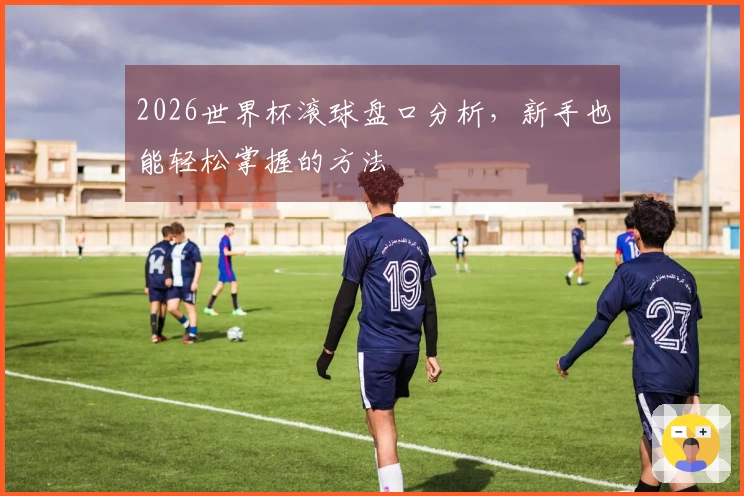 2026世界杯滚球盘口分析，新手也能轻松掌握的方法