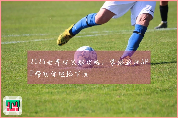 2026世界杯买球攻略，掌握这些APP帮助你轻松下注