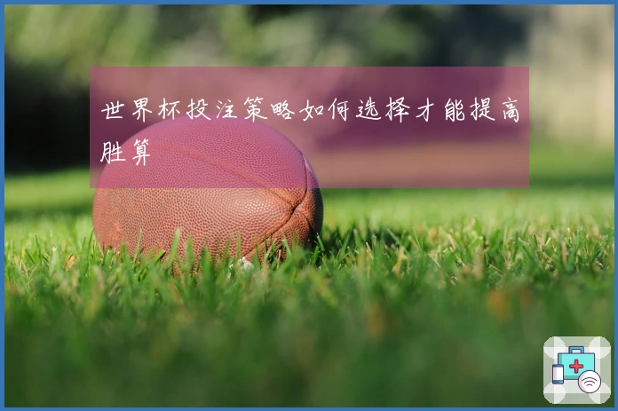 世界杯投注策略如何选择才能提高胜算