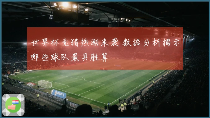 世界杯竞猜热潮来袭 数据分析揭示哪些球队最具胜算