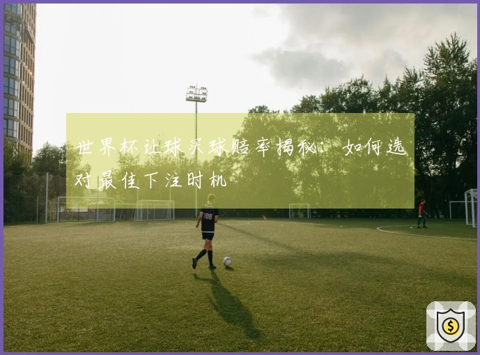 世界杯让球买球赔率揭秘：如何选对最佳下注时机